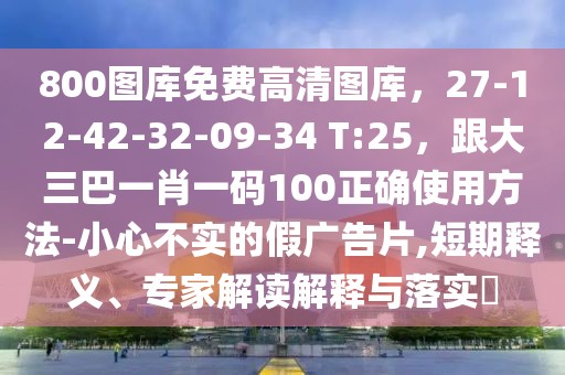 800圖庫免費高清圖庫，27-12-42-32-09-34 T:25，跟大三巴一肖一碼100正確使用方法-小心不實的假廣告片,短期釋義、專家解讀解釋與落實?