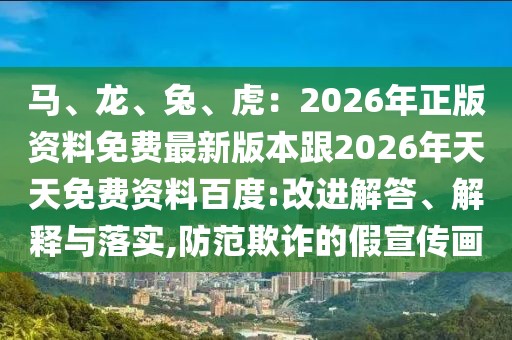 馬、龍、兔、虎：2026年正版資料免費最新版本跟2026年天天免費資料百度:改進解答、解釋與落實,防范欺詐的假宣傳畫