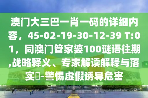 澳門大三巴一肖一碼的詳細(xì)內(nèi)容，45-02-19-30-12-39 T:01，同澳門管家婆100謎語往期,戰(zhàn)略釋義、專家解讀解釋與落實(shí)?-警惕虛假誘導(dǎo)危害