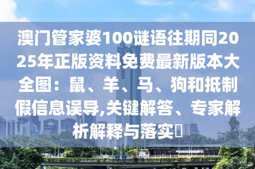 澳門管家婆100謎語往期同2025年正版資料免費最新版本大全圖：鼠、羊、馬、狗和抵制假信息誤導,關鍵解答、專家解析解釋與落實?