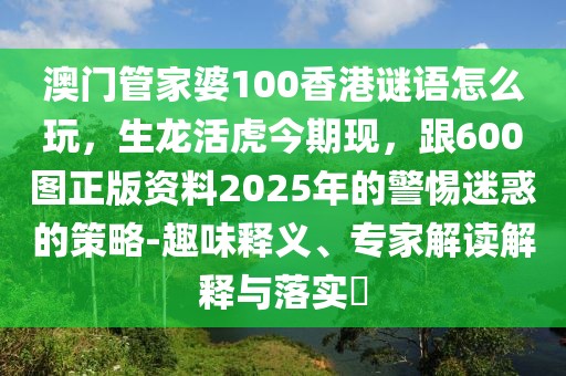 澳門管家婆100香港謎語怎么玩，生龍活虎今期現(xiàn)，跟600圖正版資料2025年的警惕迷惑的策略-趣味釋義、專家解讀解釋與落實(shí)?