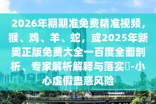 2026年期期準免費精準視頻，猴、雞、羊、蛇，或2025年新奧正版免費大全一百度全面剖析、專家解析解釋與落實?-小心虛假蠱惑風險