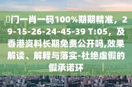 澚門一肖一碼100%期期精準，29-15-26-24-45-39 T:05，及香港資料長期免費公開嗎,效果解讀、解釋與落實-杜絕虛假的假承諾環(huán)