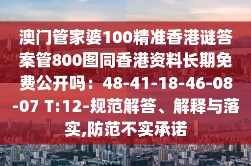 澳門管家婆100精準香港謎答案管800圖同香港資料長期免費公開嗎：48-41-18-46-08-07 T:12-規(guī)范解答、解釋與落實,防范不實承諾