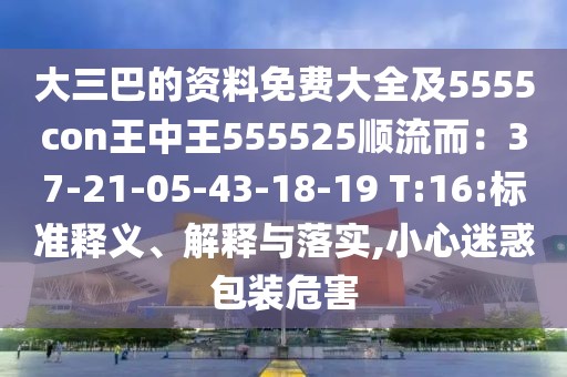 大三巴的資料免費(fèi)大全及5555con王中王555525順流而：37-21-05-43-18-19 T:16:標(biāo)準(zhǔn)釋義、解釋與落實,小心迷惑包裝危害