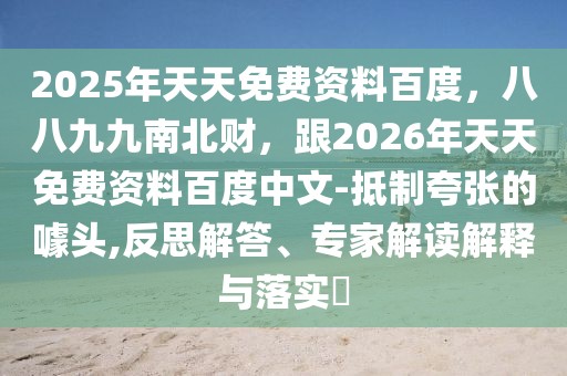 2025年天天免費資料百度，八八九九南北財，跟2026年天天免費資料百度中文-抵制夸張的噱頭,反思解答、專家解讀解釋與落實?
