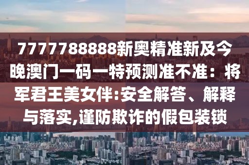 7777788888新奧精準(zhǔn)新及今晚澳門一碼一特預(yù)測準(zhǔn)不準(zhǔn)：將軍君王美女伴:安全解答、解釋與落實,謹(jǐn)防欺詐的假包裝鎖