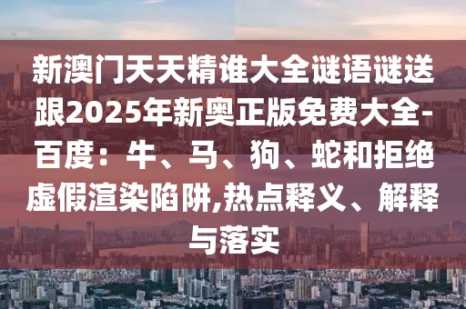 新澳門(mén)天天精誰(shuí)大全謎語(yǔ)謎送跟2025年新奧正版免費(fèi)大全-百度：牛、馬、狗、蛇和拒絕虛假渲染陷阱,熱點(diǎn)釋義、解釋與落實(shí)