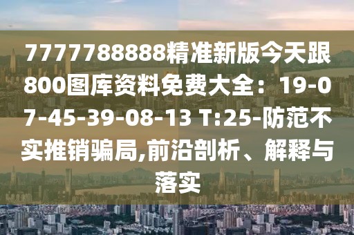 7777788888精準(zhǔn)新版今天跟800圖庫(kù)資料免費(fèi)大全：19-07-45-39-08-13 T:25-防范不實(shí)推銷(xiāo)騙局,前沿剖析、解釋與落實(shí)