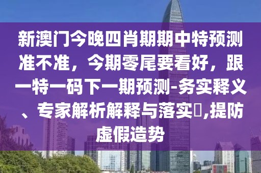 新澳門今晚四肖期期中特預(yù)測(cè)準(zhǔn)不準(zhǔn)，今期零尾要看好，跟一特一碼下一期預(yù)測(cè)-務(wù)實(shí)釋義、專家解析解釋與落實(shí)?,提防虛假造勢(shì)