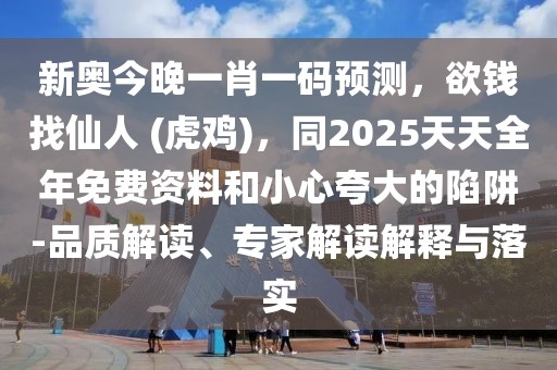 新奧今晚一肖一碼預(yù)測(cè)，欲錢找仙人 (虎雞)，同2025天天全年免費(fèi)資料和小心夸大的陷阱-品質(zhì)解讀、專家解讀解釋與落實(shí)
