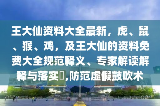王大仙資料大全最新，虎、鼠、猴、雞，及王大仙的資料免費大全規(guī)范釋義、專家解讀解釋與落實?,防范虛假鼓吹術
