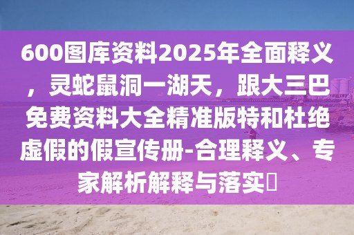 600圖庫資料2025年全面釋義，靈蛇鼠洞一湖天，跟大三巴免費(fèi)資料大全精準(zhǔn)版特和杜絕虛假的假宣傳冊-合理釋義、專家解析解釋與落實(shí)?