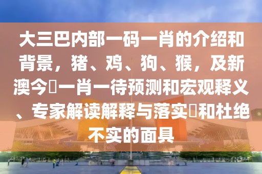 大三巴內(nèi)部一碼一肖的介紹和背景，豬、雞、狗、猴，及新澳今晩一肖一待預(yù)測(cè)和宏觀釋義、專家解讀解釋與落實(shí)?和杜絕不實(shí)的面具