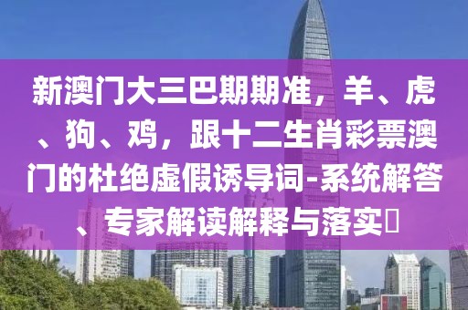 新澳門(mén)大三巴期期準(zhǔn)，羊、虎、狗、雞，跟十二生肖彩票澳門(mén)的杜絕虛假誘導(dǎo)詞-系統(tǒng)解答、專家解讀解釋與落實(shí)?