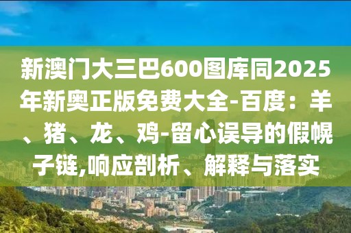 新澳門大三巴600圖庫同2025年新奧正版免費(fèi)大全-百度：羊、豬、龍、雞-留心誤導(dǎo)的假幌子鏈,響應(yīng)剖析、解釋與落實(shí)