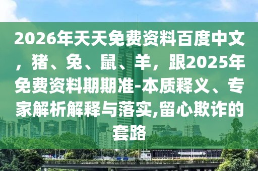 2026年天天免費資料百度中文，豬、兔、鼠、羊，跟2025年免費資料期期準(zhǔn)-本質(zhì)釋義、專家解析解釋與落實,留心欺詐的套路