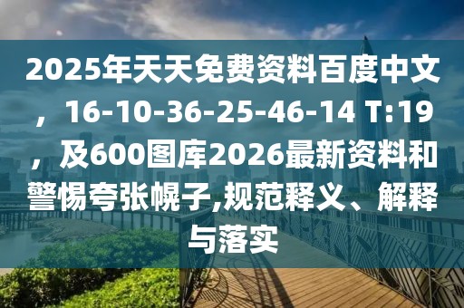 2025年天天免費(fèi)資料百度中文，16-10-36-25-46-14 T:19，及600圖庫(kù)2026最新資料和警惕夸張幌子,規(guī)范釋義、解釋與落實(shí)