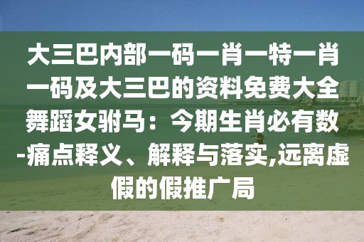 大三巴內(nèi)部一碼一肖一特一肖一碼及大三巴的資料免費(fèi)大全舞蹈女駙馬：今期生肖必有數(shù)-痛點(diǎn)釋義、解釋與落實(shí),遠(yuǎn)離虛假的假推廣局