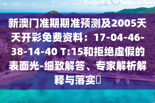新澳門準(zhǔn)期期準(zhǔn)預(yù)測(cè)及2005天天開(kāi)彩免費(fèi)資料：17-04-46-38-14-40 T:15和拒絕虛假的表面光-細(xì)致解答、專家解析解釋與落實(shí)?