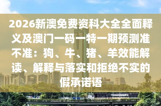 2026新澳免費(fèi)資科大全全面釋義及澳門一碼一特一期預(yù)測準(zhǔn)不準(zhǔn)：狗、牛、豬、羊效能解讀、解釋與落實(shí)和拒絕不實(shí)的假承諾語
