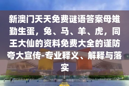 新澳門天天免費(fèi)謎語答案母雉勤生蛋，兔、馬、羊、虎，同王大仙的資料免費(fèi)大全的謹(jǐn)防夸大宣傳-專業(yè)釋義、解釋與落實(shí)