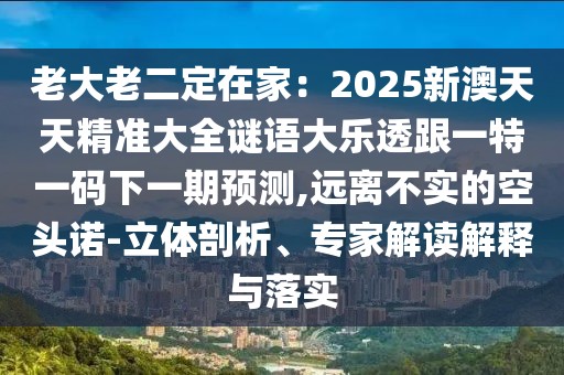 老大老二定在家：2025新澳天天精準(zhǔn)大全謎語(yǔ)大樂透跟一特一碼下一期預(yù)測(cè),遠(yuǎn)離不實(shí)的空頭諾-立體剖析、專家解讀解釋與落實(shí)