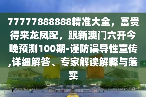 77777888888精準(zhǔn)大全，富貴得來龍鳳配，跟新澳門六開今晚預(yù)測(cè)100期-謹(jǐn)防誤導(dǎo)性宣傳,詳細(xì)解答、專家解讀解釋與落實(shí)