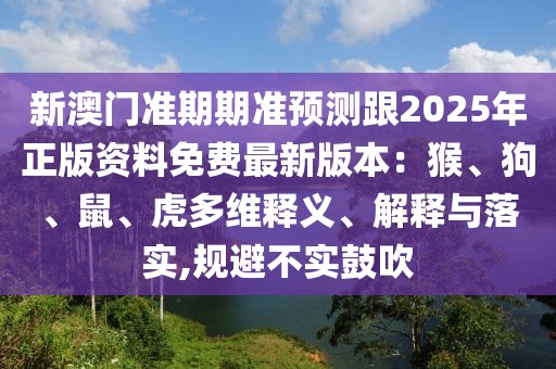 新澳門準(zhǔn)期期準(zhǔn)預(yù)測跟2025年正版資料免費最新版本：猴、狗、鼠、虎多維釋義、解釋與落實,規(guī)避不實鼓吹