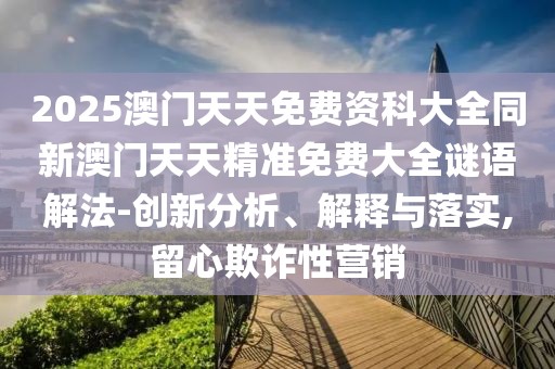 2025澳門天天免費(fèi)資科大全同新澳門天天精準(zhǔn)免費(fèi)大全謎語(yǔ)解法-創(chuàng)新分析、解釋與落實(shí),留心欺詐性營(yíng)銷