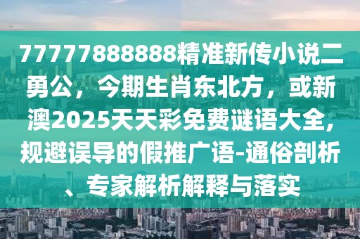 77777888888精準(zhǔn)新傳小說(shuō)二勇公，今期生肖東北方，或新澳2025天天彩免費(fèi)謎語(yǔ)大全,規(guī)避誤導(dǎo)的假推廣語(yǔ)-通俗剖析、專家解析解釋與落實(shí)