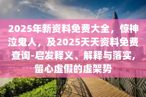 2025年新資料免費大全，驚神泣鬼人，及2025天天資料免費查詢-啟發(fā)釋義、解釋與落實,留心虛假的虛架勢