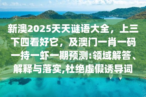 新澳2025天天謎語(yǔ)大全，上三下四看好它，及澳門(mén)一肖一碼一持一蝦一期預(yù)測(cè):領(lǐng)域解答、解釋與落實(shí),杜絕虛假誘導(dǎo)詞