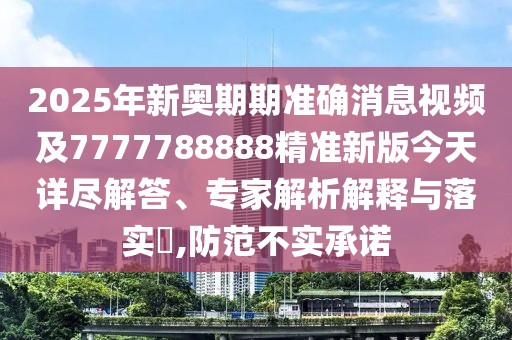 2025年新奧期期準(zhǔn)確消息視頻及7777788888精準(zhǔn)新版今天詳盡解答、專家解析解釋與落實(shí)?,防范不實(shí)承諾