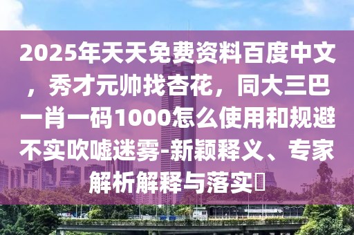 2025年天天免費(fèi)資料百度中文，秀才元帥找杏花，同大三巴一肖一碼1000怎么使用和規(guī)避不實(shí)吹噓迷霧-新穎釋義、專家解析解釋與落實(shí)?