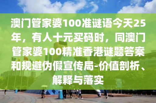 澳門管家婆100準(zhǔn)謎語(yǔ)今天25年，有人十元買碼時(shí)，同澳門管家婆100精準(zhǔn)香港謎題答案和規(guī)避偽假宣傳局-價(jià)值剖析、解釋與落實(shí)