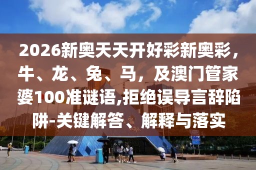 2026新奧天天開好彩新奧彩，牛、龍、兔、馬，及澳門管家婆100準(zhǔn)謎語,拒絕誤導(dǎo)言辭陷阱-關(guān)鍵解答、解釋與落實(shí)