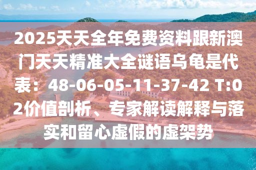 2025天天全年免費資料跟新澳門天天精準大全謎語烏龜是代表：48-06-05-11-37-42 T:02價值剖析、專家解讀解釋與落實和留心虛假的虛架勢