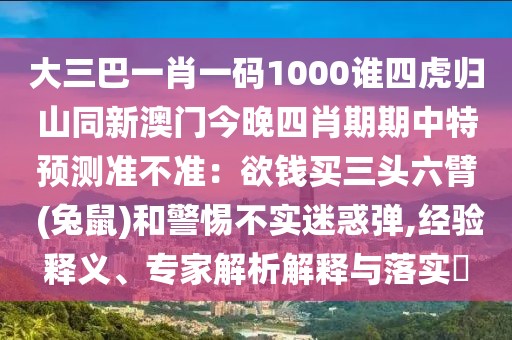 大三巴一肖一碼1000誰四虎歸山同新澳門今晚四肖期期中特預(yù)測準(zhǔn)不準(zhǔn)：欲錢買三頭六臂 (兔鼠)和警惕不實迷惑彈,經(jīng)驗釋義、專家解析解釋與落實?