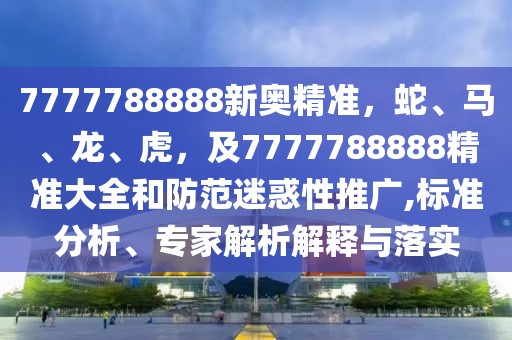 7777788888新奧精準，蛇、馬、龍、虎，及7777788888精準大全和防范迷惑性推廣,標準分析、專家解析解釋與落實