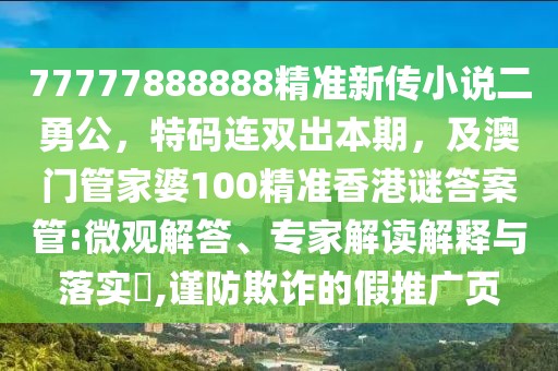 77777888888精準(zhǔn)新傳小說(shuō)二勇公，特碼連雙出本期，及澳門(mén)管家婆100精準(zhǔn)香港謎答案管:微觀解答、專家解讀解釋與落實(shí)?,謹(jǐn)防欺詐的假推廣頁(yè)