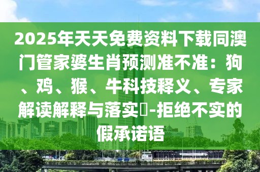 2025年天天免費(fèi)資料下載同澳門管家婆生肖預(yù)測(cè)準(zhǔn)不準(zhǔn)：狗、雞、猴、?？萍坚屃x、專家解讀解釋與落實(shí)?-拒絕不實(shí)的假承諾語