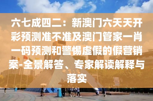 六七成四二：新澳門六天天開彩預測準不準及澳門管家一肖一碼預測和警惕虛假的假營銷案-全景解答、專家解讀解釋與落實