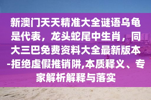 新澳門天天精準(zhǔn)大全謎語烏龜是代表，龍頭蛇尾中生肖，同大三巴免費資料大全最新版本-拒絕虛假推銷阱,本質(zhì)釋義、專家解析解釋與落實
