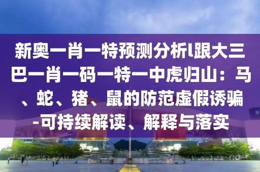 新奧一肖一特預測分析l跟大三巴一肖一碼一特一中虎歸山：馬、蛇、豬、鼠的防范虛假誘騙-可持續(xù)解讀、解釋與落實