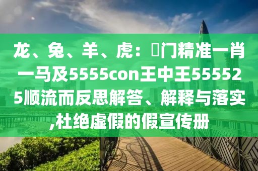 龍、兔、羊、虎：澚門精準(zhǔn)一肖一馬及5555con王中王555525順流而反思解答、解釋與落實(shí),杜絕虛假的假宣傳冊