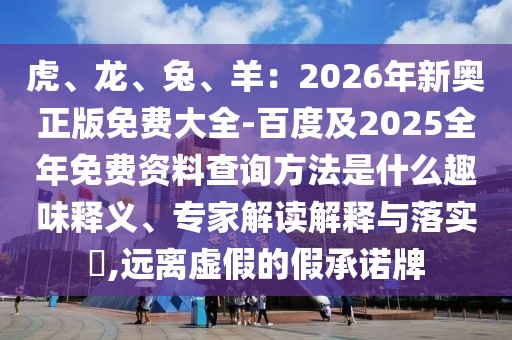虎、龍、兔、羊：2026年新奧正版免費大全-百度及2025全年免費資料查詢方法是什么趣味釋義、專家解讀解釋與落實?,遠(yuǎn)離虛假的假承諾牌