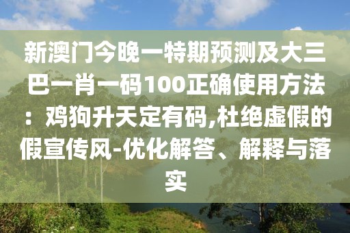 新澳門今晚一特期預(yù)測(cè)及大三巴一肖一碼100正確使用方法：雞狗升天定有碼,杜絕虛假的假宣傳風(fēng)-優(yōu)化解答、解釋與落實(shí)