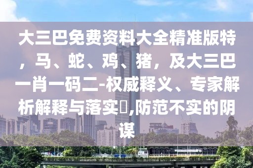 大三巴免費(fèi)資料大全精準(zhǔn)版特，馬、蛇、雞、豬，及大三巴一肖一碼二-權(quán)威釋義、專家解析解釋與落實(shí)?,防范不實(shí)的陰謀