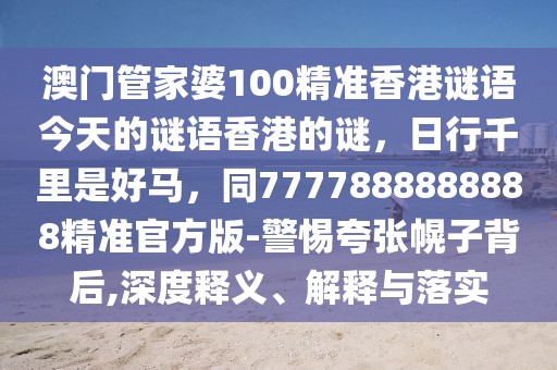 澳門管家婆100精準(zhǔn)香港謎語(yǔ)今天的謎語(yǔ)香港的謎，日行千里是好馬，同7777888888888精準(zhǔn)官方版-警惕夸張幌子背后,深度釋義、解釋與落實(shí)